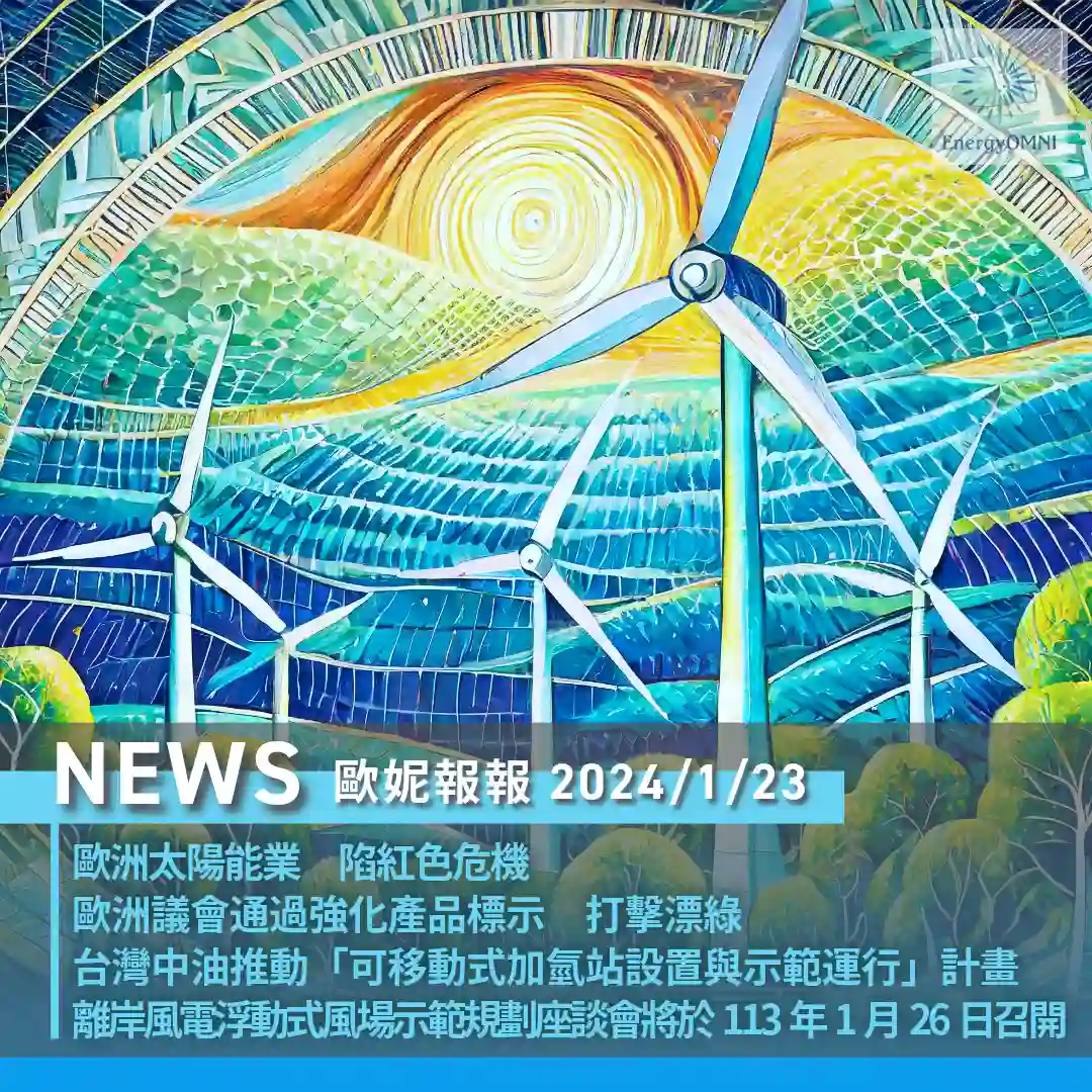 歐妮報報｜歐洲太陽能業陷危機 / 歐洲議會通過強化產品標示打擊漂綠 / 中油推動「移動式加氫站設置與示範運行」計畫 / 離岸風電浮動式風場示範規劃線上座談會於 113 年 1 月 26 日舉辦