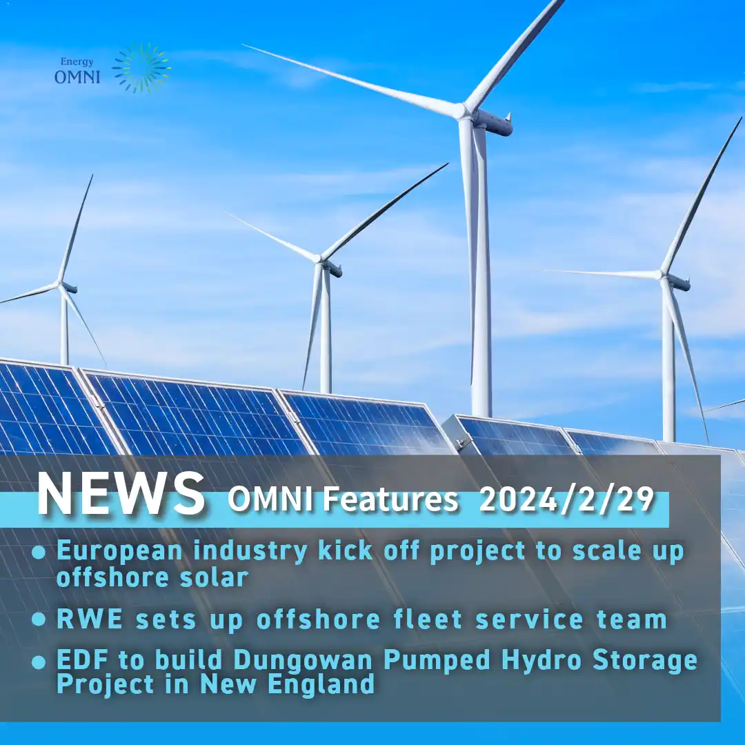 OMNI Features｜European industry kick off project to scale up offshore solar．RWE sets up offshore fleet service team．EDF to build Dungowan Pumped Hydro Storage Project in New England
