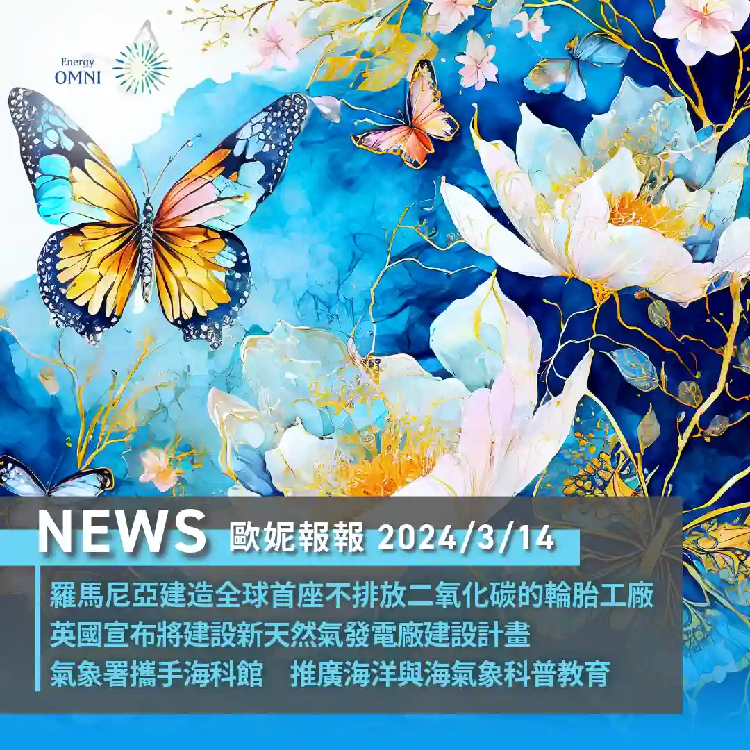 歐妮報報｜羅馬尼亞建造全球首座不排放二氧化碳的輪胎工廠．英國宣布將建設新天然氣發電廠建設計畫．氣象署攜手海科館推廣海洋與海氣象科普教