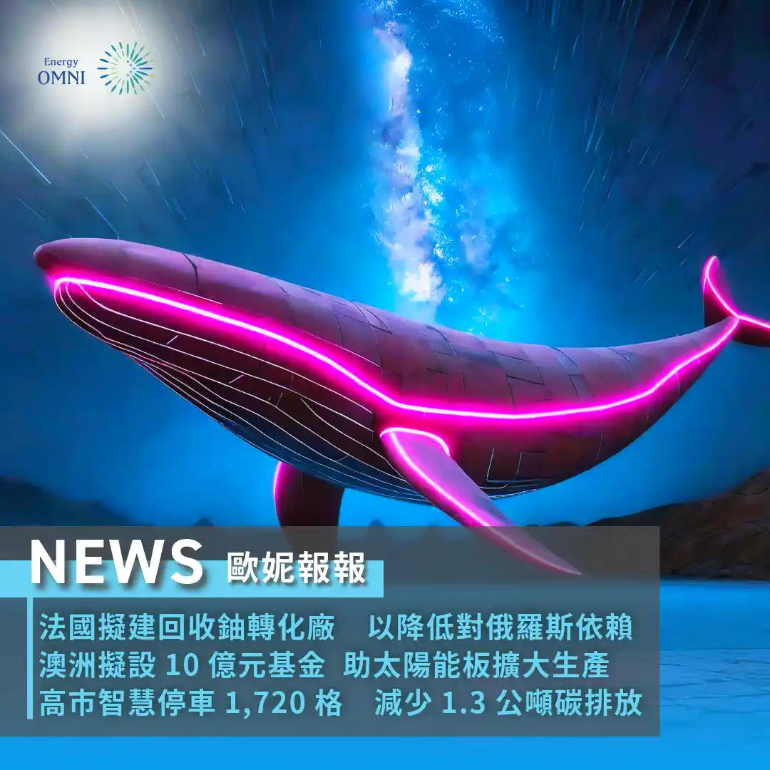 歐妮報報｜法國擬建回收鈾轉化廠以降低對俄羅斯依賴．澳洲擬設 10 億元基金擴大生產太陽能板生產．高市建置智慧停車 1,720 格－減少 1.3 公噸碳排放