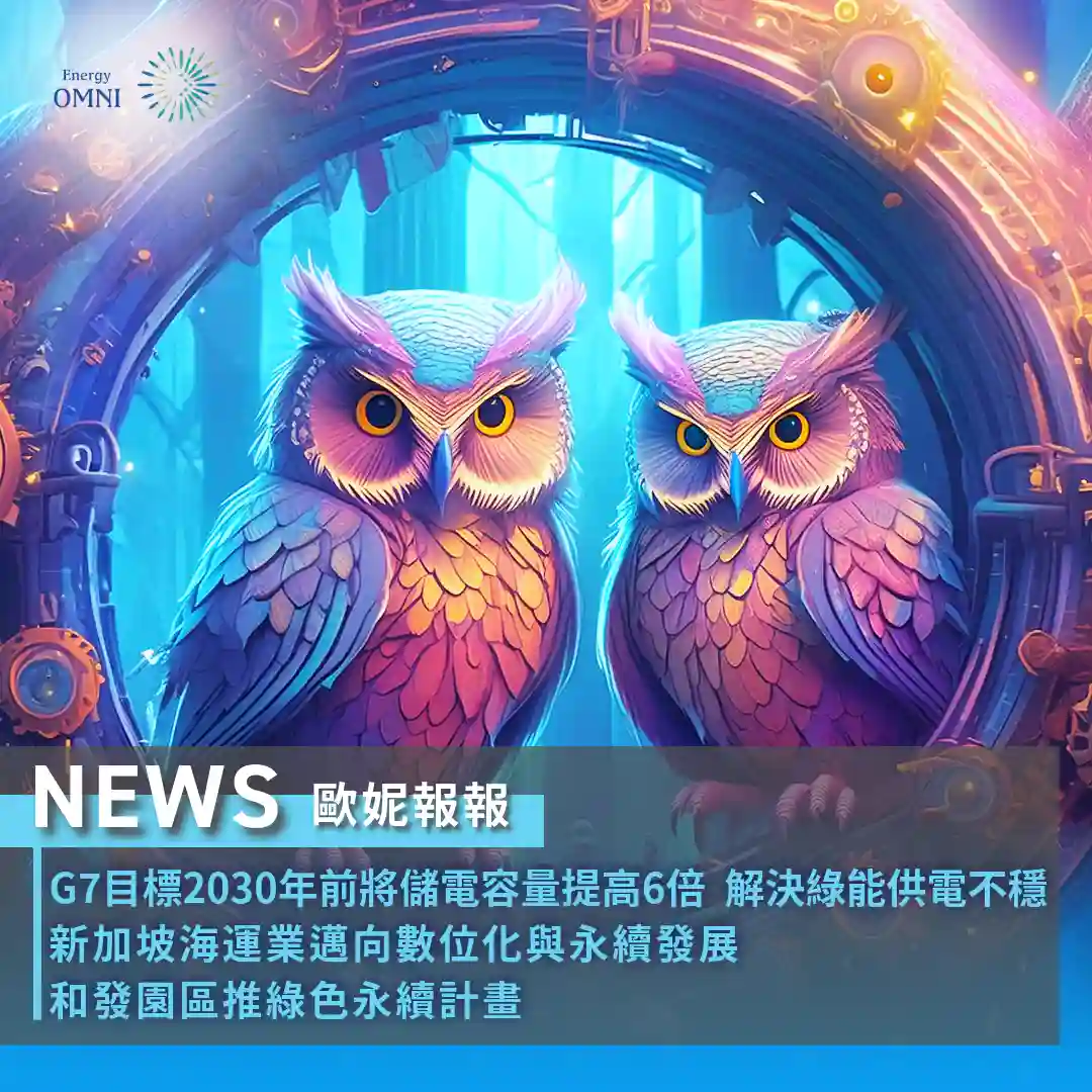 歐妮報報｜G7 目標 2030 年前將儲電容量提高 6 倍 解決綠能供電不穩．新加坡海運業邁向數位化與永續發展．和發園區推綠色永續計畫