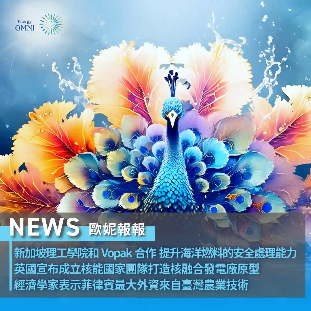 歐妮報報｜新加坡理工學院和 Vopak 合作提升海洋燃料的安全處理能力．英國宣布成立核能國家團隊打造核融合發電廠原型．經濟學家表示菲律賓最大外資來自臺灣農業技術