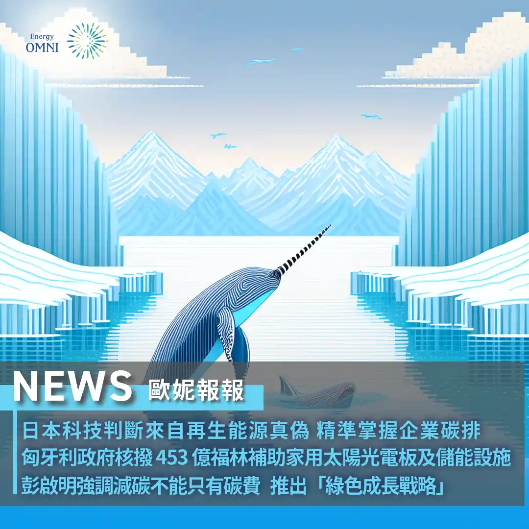 歐妮報報｜日本科技判斷來自再生能源真偽 精準掌握企業碳排．匈牙利政府核撥  453  億福林補助安裝家用太陽光電板及儲能設施．環境部強調減碳不能只有碳費 推出「綠色成長戰略」